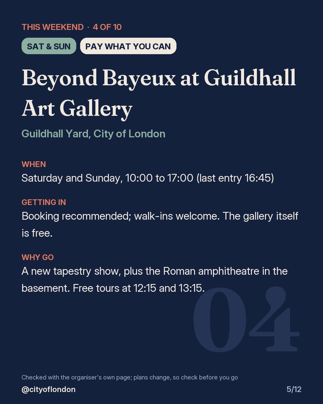 4 of 10: Beyond Bayeux at Guildhall Art Gallery, Guildhall Yard, City of London. Saturday and Sunday; Pay what you can. When: Saturday and Sunday, 10:00 to 17:00 (last entry 16:45). Booking recommended; walk-ins welcome. The gallery itself is free. A new tapestry show, plus the Roman amphitheatre in the basement. Free tours at 12:15 and 13:15.