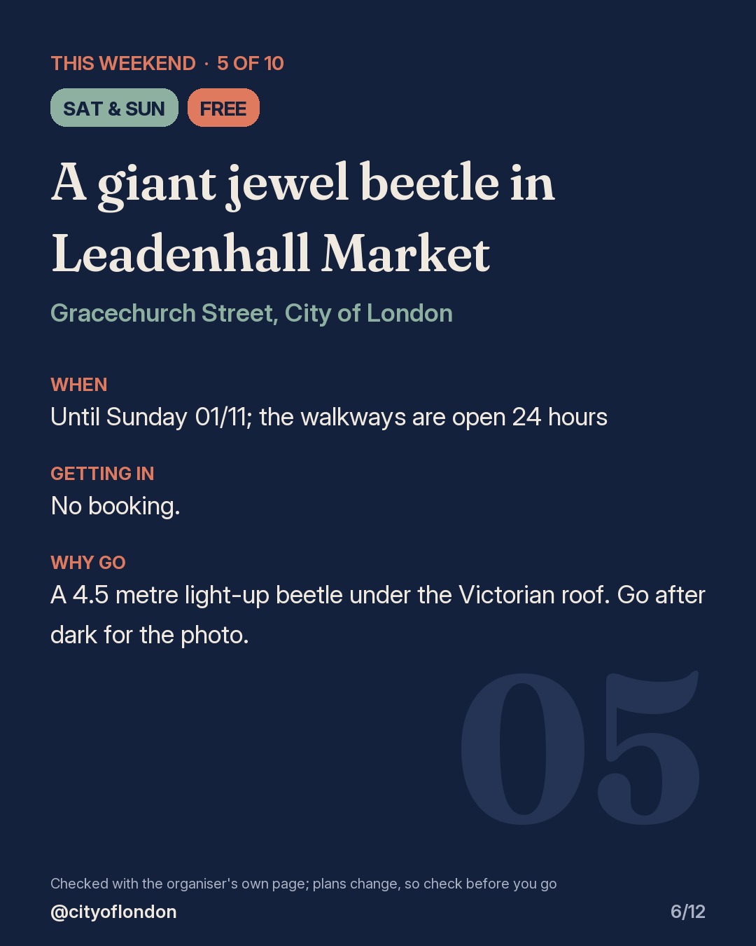 5 of 10: A giant jewel beetle in Leadenhall Market, Gracechurch Street, City of London. Saturday and Sunday; Free. When: Until Sunday 01/11; the walkways are open 24 hours. No booking. A 4.5 metre light-up beetle under the Victorian roof. Go after dark for the photo.
