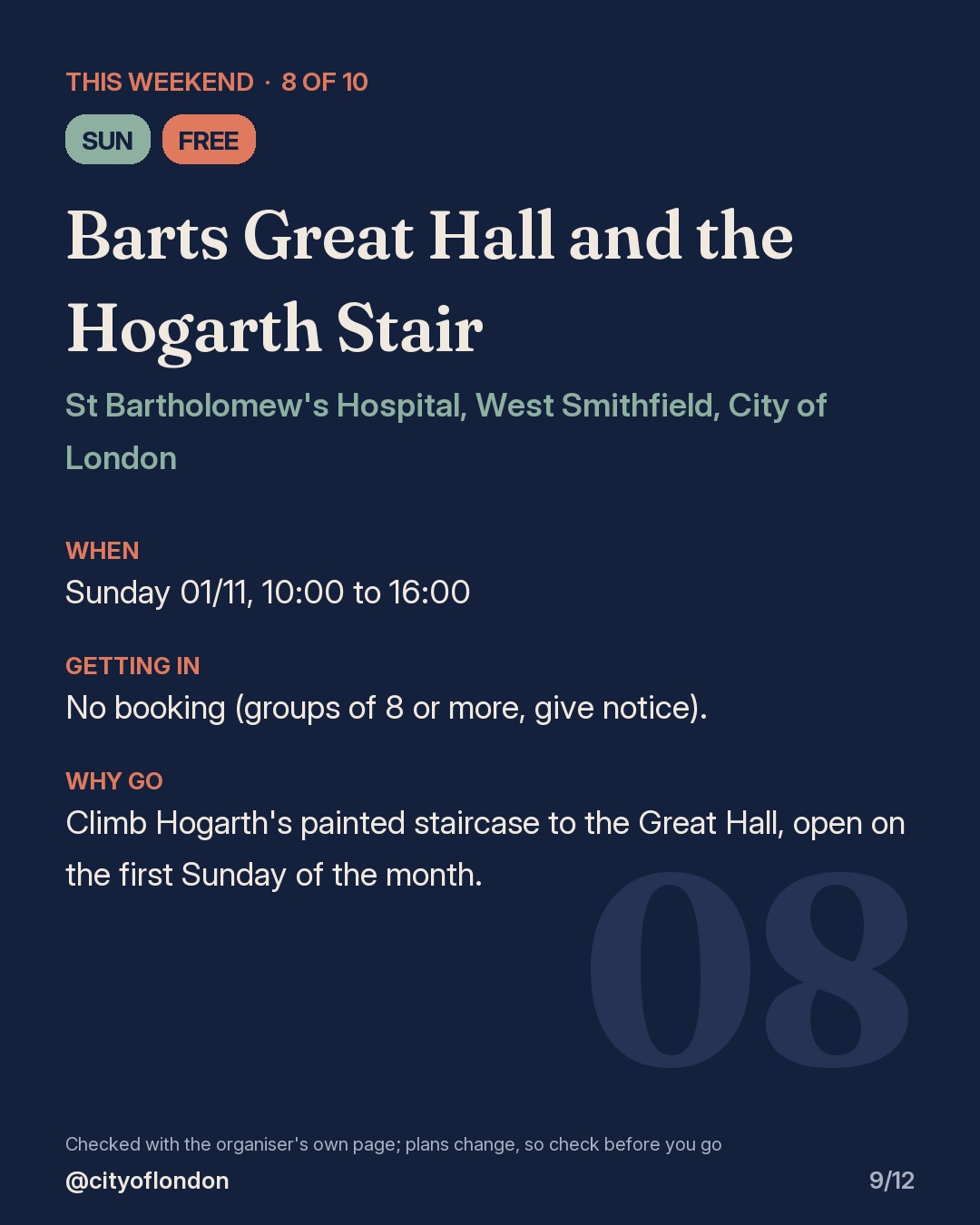 8 of 10: Barts Great Hall and the Hogarth Stair, St Bartholomew's Hospital, West Smithfield, City of London. Sunday; Free. When: Sunday 01/11, 10:00 to 16:00. No booking (groups of 8 or more, give notice). Climb Hogarth's painted staircase to the Great Hall, open on the first Sunday of the month.